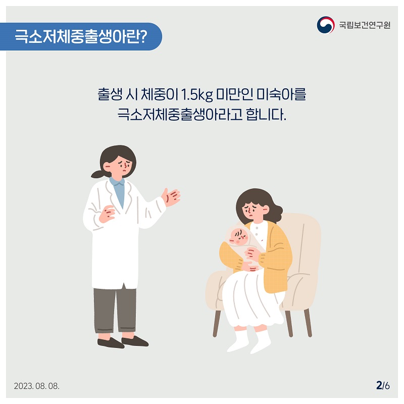 국립보건연구원 / 극소저체중출생아란? / 출생시체중이 1.5kg 미만인 미숙아를 극소저체중출생아라고 합니다. 2/6 2023.08.08.