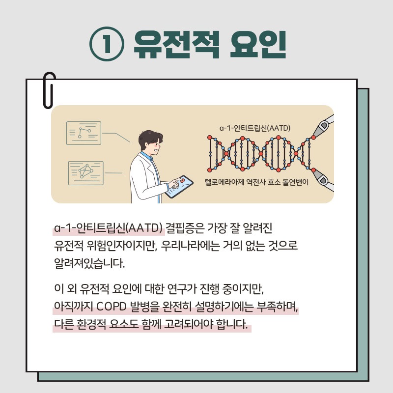 ﻿1 유전적 요인 a-1-안티트립신(AATD) 텔로메라아제 역전사효소 돌연변이 / a-1-안티트립신(AATD) 결핍증은 가장 잘 알려진 유전적 위험인자이지만, 우리나라에는 거의 없는 것으로 알려져있습니다. 이 외 유전적 요인에 대한 연구가 진행 중이지만, 아직까지 COPD 발병을 완전히 설명하기에는 부족하며, 다른 환경적 요소도 함께 고려되어야 합니다.