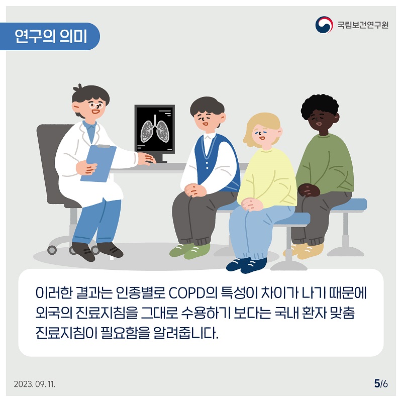 국립보건연구원 / 연구의 의미 / 이러한 결과는 인종별로 COPD의 특성이 차이가 나기 때문에 외국의 진료지침을 그대로 수용하기보다는 국내 환자 맞춤 진료지침이 필요함을 알려줍니다. 2023.09.11. 5/6
