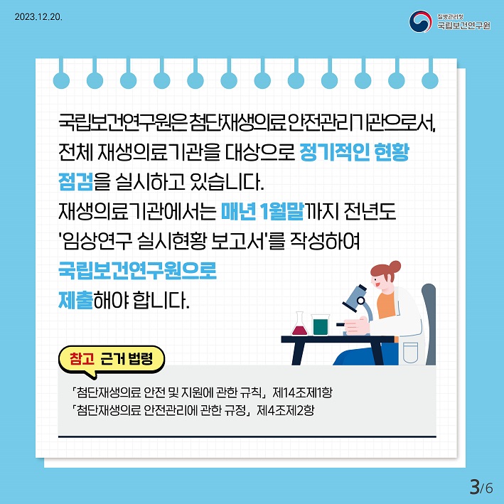 국립보건연구원은 첨단재생의료 안전관리기관으로서, 전체 재생의료기관을 대상으로 정기적인 현황점검을 실시하고 있습니다. 재생의료 기관에서는 매년1월말까지 전년도'임상연구 실시현황 보고서'를 작성하여 국립보건연구원으로 제출해야합니다.