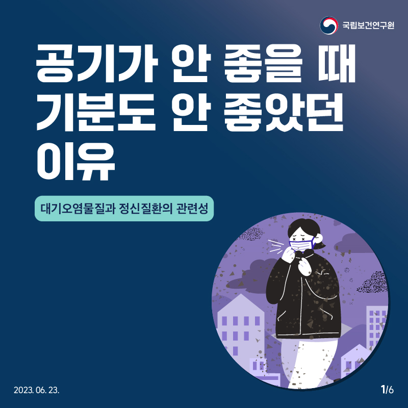 국립보건연구원 / 공기가 안 좋을 때 기분도 안 좋았던 이유 대기오염물질과 정신질환의 관련성 2023. 06. 23. 1/6