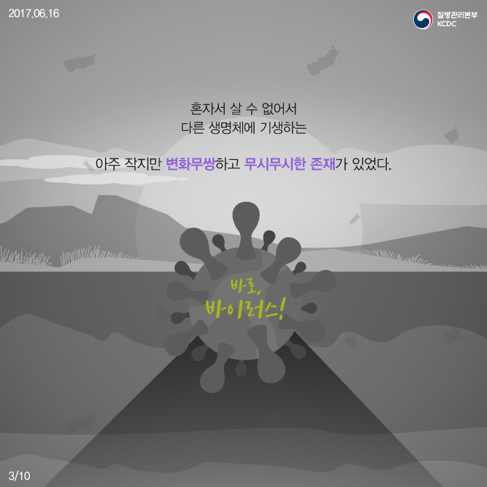 혼자서 살 수 없어서 다른 생명체에 기생하는 아주 작지만 변화무쌍하고 무시무시한 존재가 있었다. 바로 바이러스!