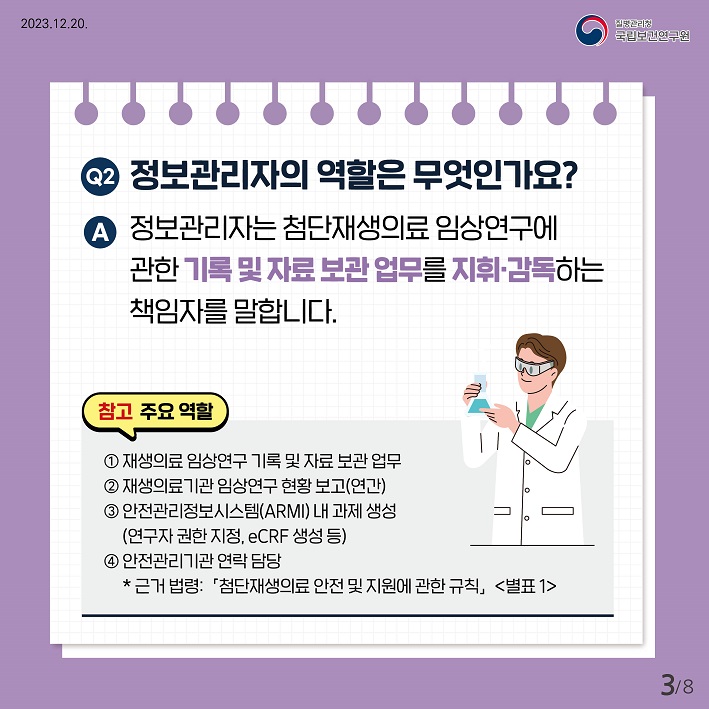 정보관리자의 역할은 무엇인가요? 정보관리자는 첨단재생의료 임상연구에 관한 기록 및 자료보관업무를 지휘 감독하는 책임자를 말합니다. 참고 주요역할: 1. 재생의료임상연구기록 및 자료 보관 업무, 2.재생의료기관 임상연구 현황보고(연간) 3. 안전관리정보시스템(ARMI)내 과제 생성(연구자권한 지정, eCRF 생성 등) 4. 안전관리기관 연락담당 * 근거법령: 첨단재생의료 안전 및 지원에 관한 규칙 별표1