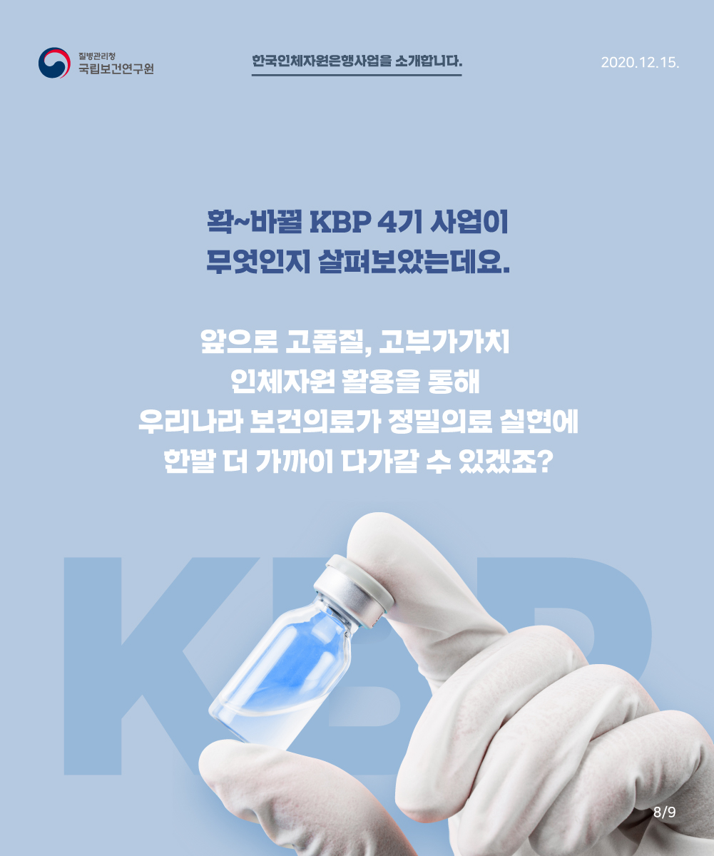 확~바뀔 KBP 4기 사업이 무엇인지 살펴보았는데요. 앞으로 고품질, 고부가가치 인체자원 활용을 통해 우리나라 보건의료가 정밀의료 실현에 한발 더가까이 다가갈수 있겠죠?