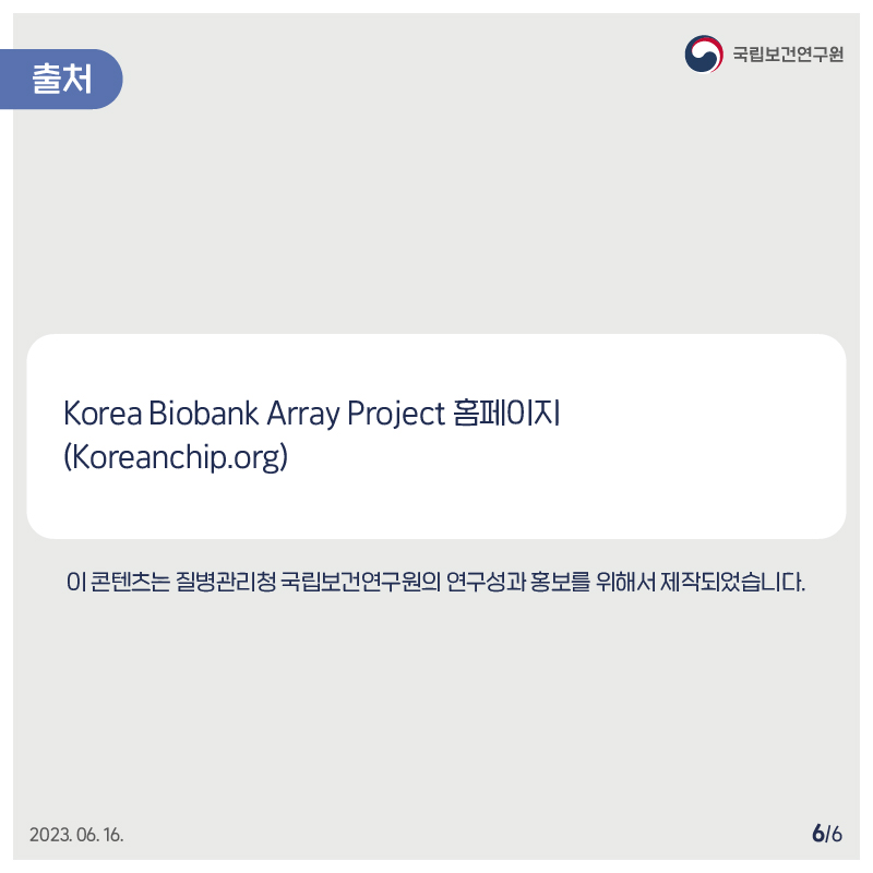 국립보건연구원 / 출처 / Korea Biobank Array Project 홈페이지(Koreanchip.org) / 이 콘텐츠는 질병관리청 국립보건연구원의 연구성과 홍보를 위해서 제작되었습니다. 2023.06.16. 6/6