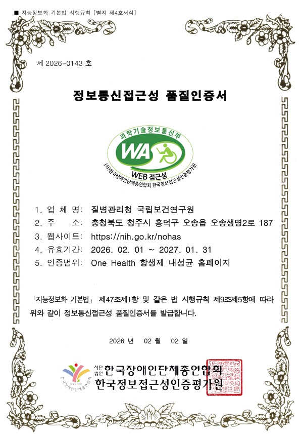 지능정보화 기본법 시행규칙 [별지 제4호서식]
제 2026-0143 호
정보통신접근성 품질인증서
과학기술정보통신부 WA WEB 접근성 (사)한국장애인단체총연합회 한국정보접근성인증평가원
업 체 명 : 질병관리청 국립보건연구원
주 소 : 충청북도 청주시 흥덕구 오송읍 오송생명로 187
웹사이트 : https://nih.go.kr/nohas
유효기간 : 2026. 02. 01 ~ 2027. 01. 31
인증범위 : One Health 항생제 내성균 홈페이지
「지능정보화 기본법」 제47조제1항 및 같은 법 시행규칙 제20조제5항에 따라 위와 같이 정보통신접근성 품질인증서를 발급합니다.
2026년 02월 02일
사단법인 한국장애인단체총연합회
한국정보접근성인증평가원